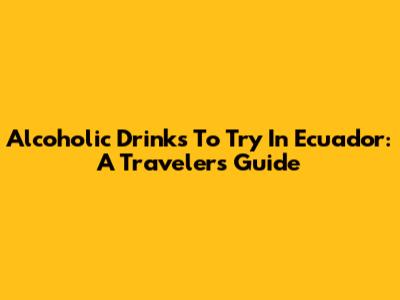 Alcoholic Drinks To Try In Ecuador: A Traveler's Guide