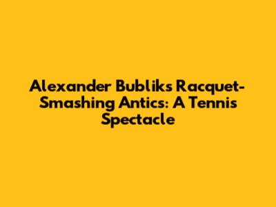 Alexander Bublik's Racquet-Smashing Antics: A Tennis Spectacle