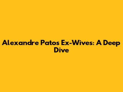 Alexandre Pato's Ex-Wives: A Deep Dive