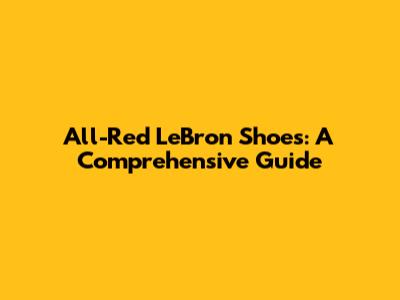 All-Red LeBron Shoes: A Comprehensive Guide