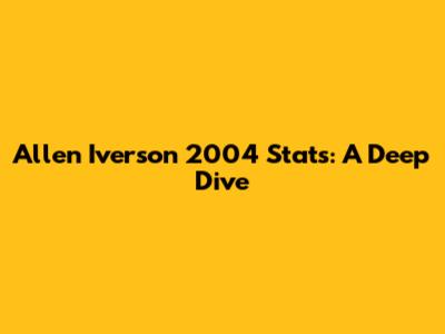 Allen Iverson 2004 Stats: A Deep Dive