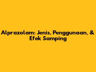 Alprazolam: Jenis, Penggunaan, & Efek Samping