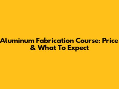 Aluminum Fabrication Course: Price & What To Expect