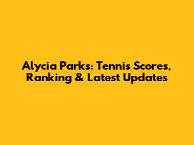 Alycia Parks: Tennis Scores, Ranking & Latest Updates