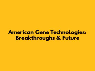 American Gene Technologies: Breakthroughs & Future