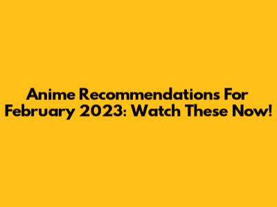 Anime Recommendations For February 2023: Watch These Now!