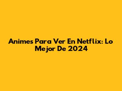 Animes Para Ver En Netflix: Lo Mejor De 2024