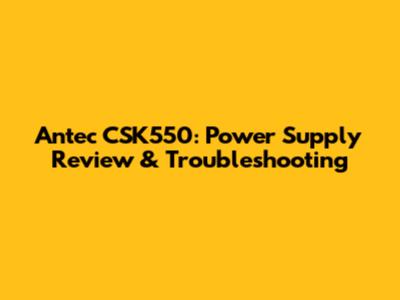 Antec CSK550: Power Supply Review & Troubleshooting