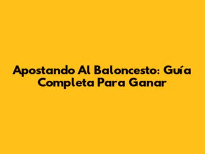 Apostando Al Baloncesto: Guía Completa Para Ganar