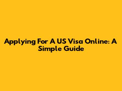 Applying For A US Visa Online: A Simple Guide