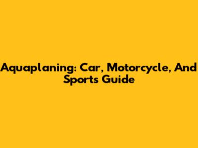 Aquaplaning: Car, Motorcycle, And Sports Guide