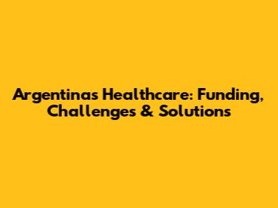Argentina's Healthcare: Funding, Challenges & Solutions