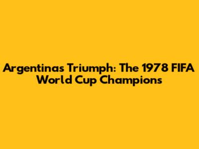 Argentina's Triumph: The 1978 FIFA World Cup Champions