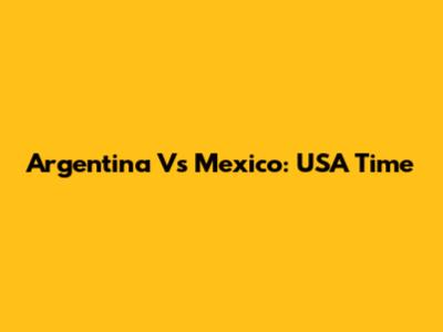Argentina Vs Mexico: USA Time