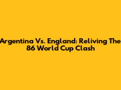 Argentina Vs. England: Reliving The '86 World Cup Clash