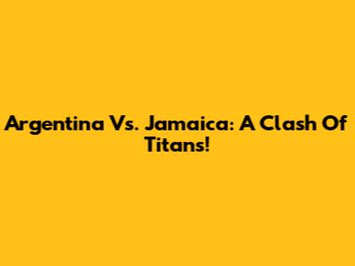 Argentina Vs. Jamaica: A Clash Of Titans!