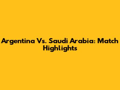 Argentina Vs. Saudi Arabia: Match Highlights