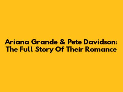 Ariana Grande & Pete Davidson: The Full Story Of Their Romance