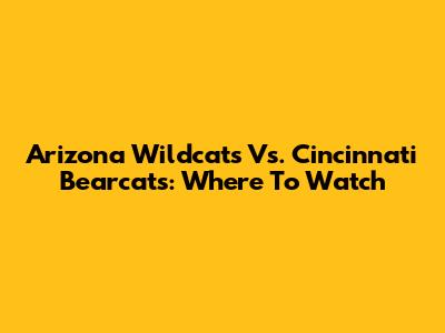 Arizona Wildcats Vs. Cincinnati Bearcats: Where To Watch