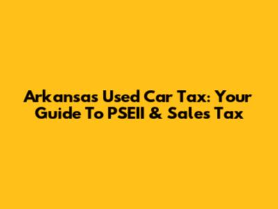 Arkansas Used Car Tax: Your Guide To PSEII & Sales Tax