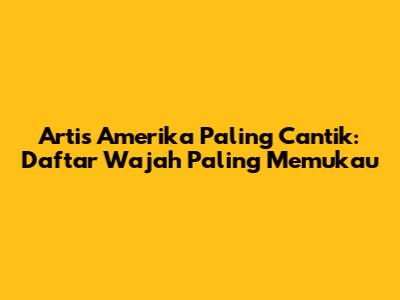 Artis Amerika Paling Cantik: Daftar Wajah Paling Memukau