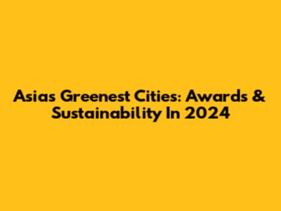 Asia's Greenest Cities: Awards & Sustainability In 2024