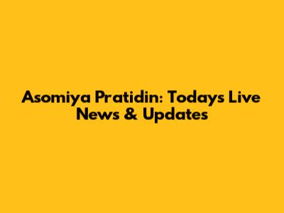 Asomiya Pratidin: Today's Live News & Updates
