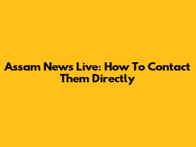 Assam News Live: How To Contact Them Directly