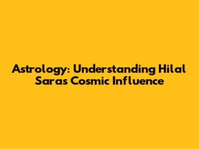 Astrology: Understanding Hilal Sara's Cosmic Influence