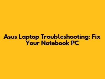 Asus Laptop Troubleshooting: Fix Your Notebook PC