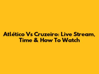 Atlético Vs Cruzeiro: Live Stream, Time & How To Watch