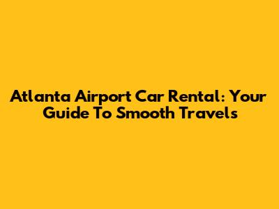 Atlanta Airport Car Rental: Your Guide To Smooth Travels