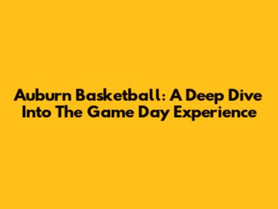 Auburn Basketball: A Deep Dive Into The Game Day Experience