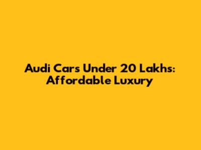 Audi Cars Under 20 Lakhs: Affordable Luxury