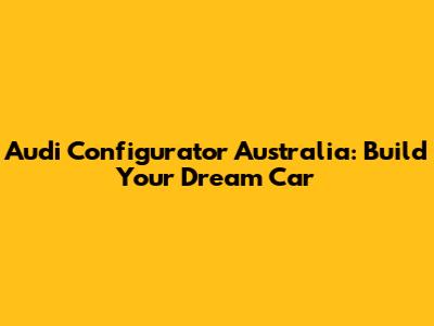 Audi Configurator Australia: Build Your Dream Car