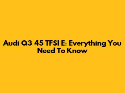 Audi Q3 45 TFSI E: Everything You Need To Know