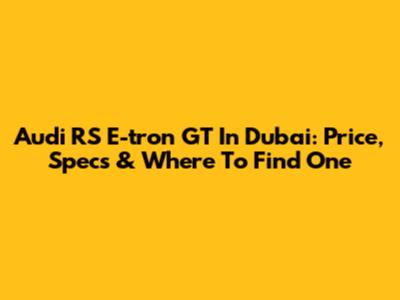 Audi RS E-tron GT In Dubai: Price, Specs & Where To Find One