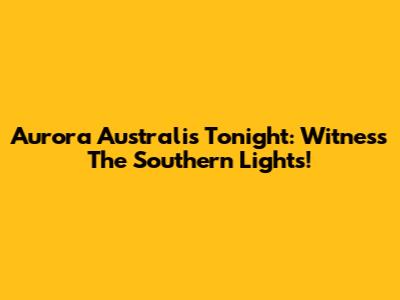 Aurora Australis Tonight: Witness The Southern Lights!