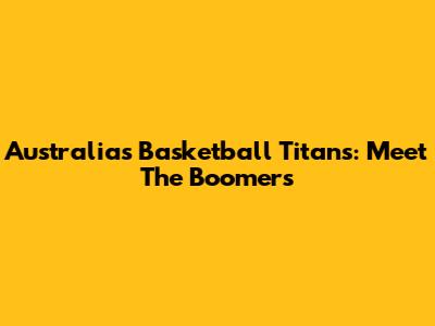 Australia's Basketball Titans: Meet The Boomers