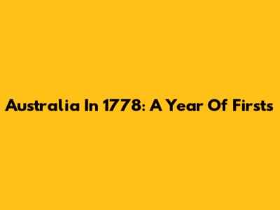 Australia In 1778: A Year Of Firsts