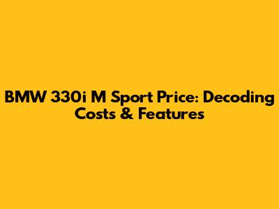 BMW 330i M Sport Price: Decoding Costs & Features
