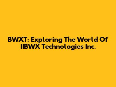 BWXT: Exploring The World Of IIBWX Technologies Inc.