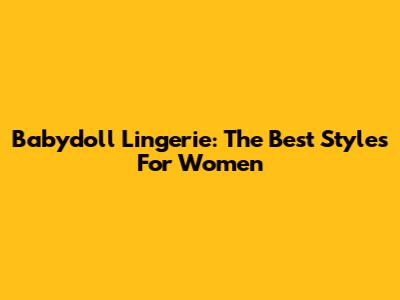 Babydoll Lingerie: The Best Styles For Women