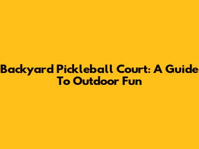Backyard Pickleball Court: A Guide To Outdoor Fun