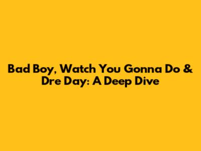 Bad Boy, Watch You Gonna Do & Dre Day: A Deep Dive