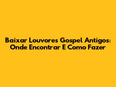 Baixar Louvores Gospel Antigos: Onde Encontrar E Como Fazer