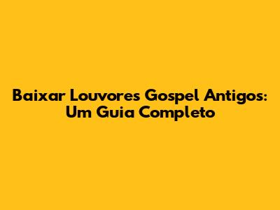 Baixar Louvores Gospel Antigos: Um Guia Completo