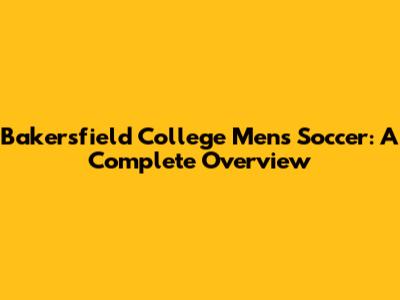 Bakersfield College Men's Soccer: A Complete Overview