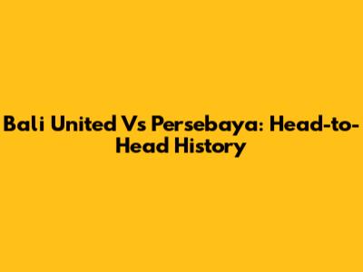 Bali United Vs Persebaya: Head-to-Head History