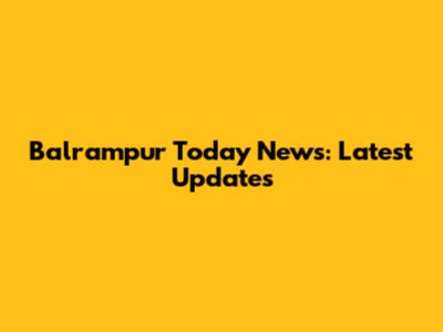 Balrampur Today News: Latest Updates